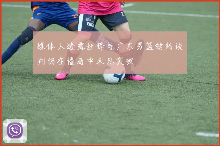 媒体人透露杜锋与广东男篮续约谈判仍在僵局中未见突破