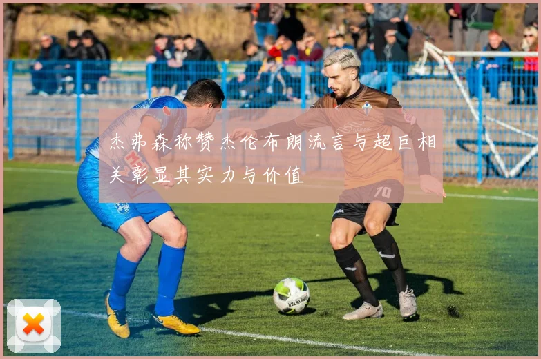 杰弗森称赞杰伦布朗流言与超巨相关彰显其实力与价值