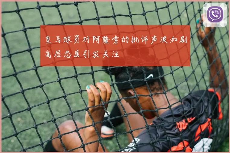 皇马球员对阿隆索的批评声浪加剧高层态度引发关注