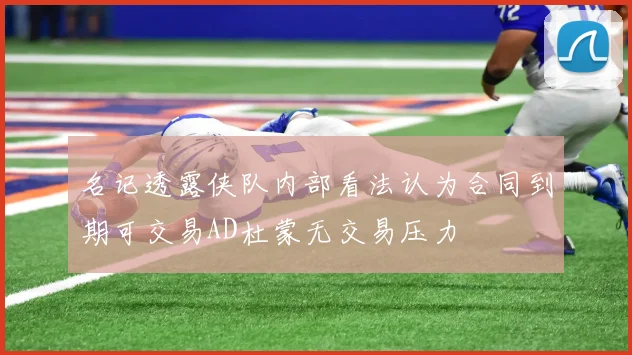 名记透露侠队内部看法认为合同到期可交易AD杜蒙无交易压力