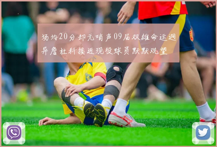 场均20分却无哨声09届双雄命运迥异詹杜科接近现役球员默默观望