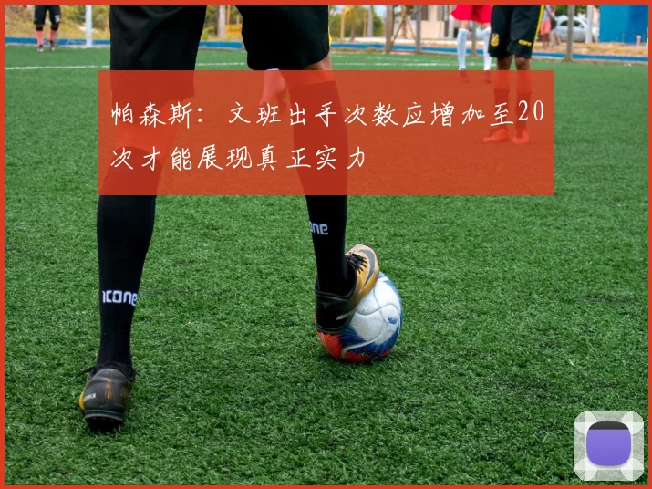 帕森斯：文班出手次数应增加至20次才能展现真正实力