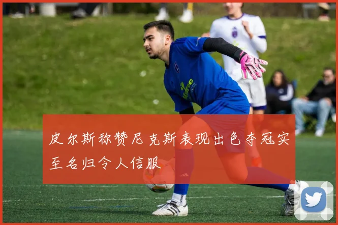 皮尔斯称赞尼克斯表现出色夺冠实至名归令人信服