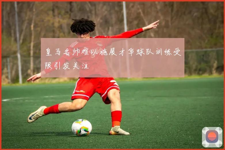 皇马名帅难以施展才华球队训练受限引发关注