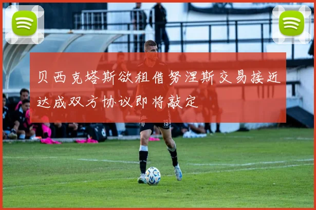 贝西克塔斯欲租借努涅斯交易接近达成双方协议即将敲定