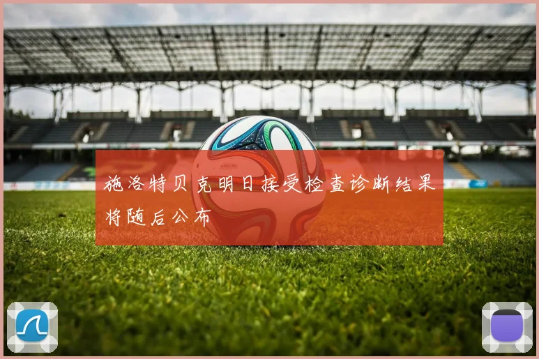 施洛特贝克明日接受检查诊断结果将随后公布
