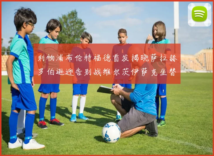 利物浦布伦特福德首发揭晓萨拉赫罗伯逊迎告别战维尔茨伊萨克坐替补席