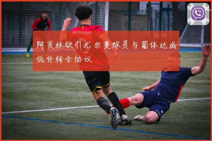 阿莫林欲引尤尔曼球员与葡体达成低价转会协议