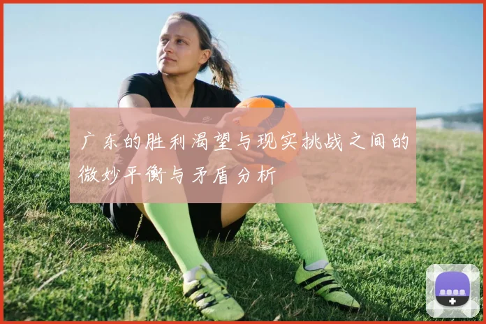 广东的胜利渴望与现实挑战之间的微妙平衡与矛盾分析