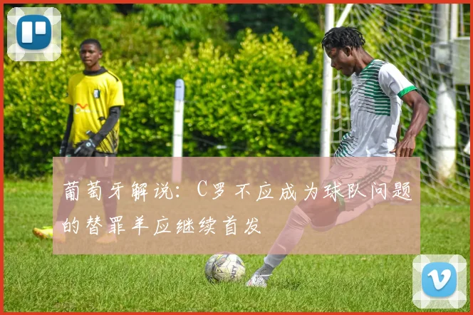 葡萄牙解说：C罗不应成为球队问题的替罪羊应继续首发