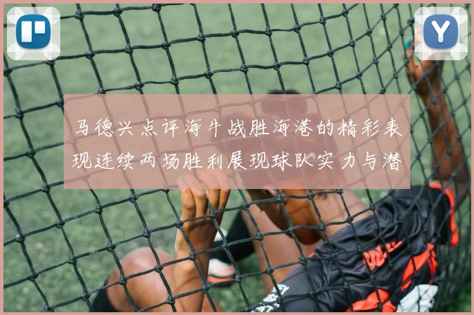 马德兴点评海牛战胜海港的精彩表现连续两场胜利展现球队实力与潜力
