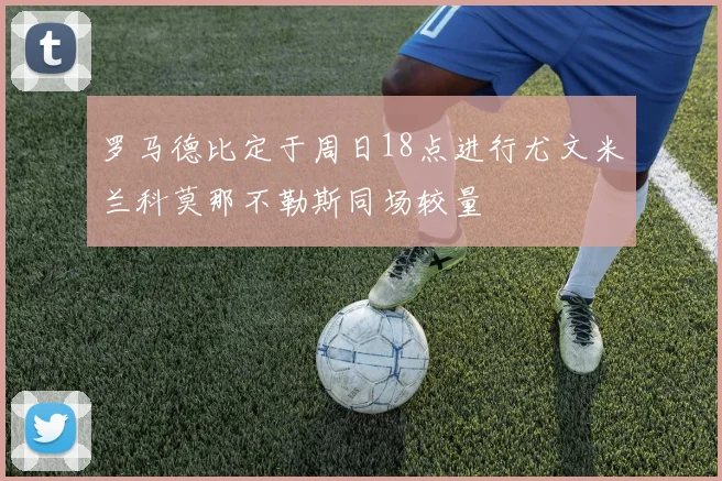 罗马德比定于周日18点进行尤文米兰科莫那不勒斯同场较量