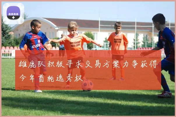 雄鹿队积极寻求交易方案力争获得今年首轮选秀权