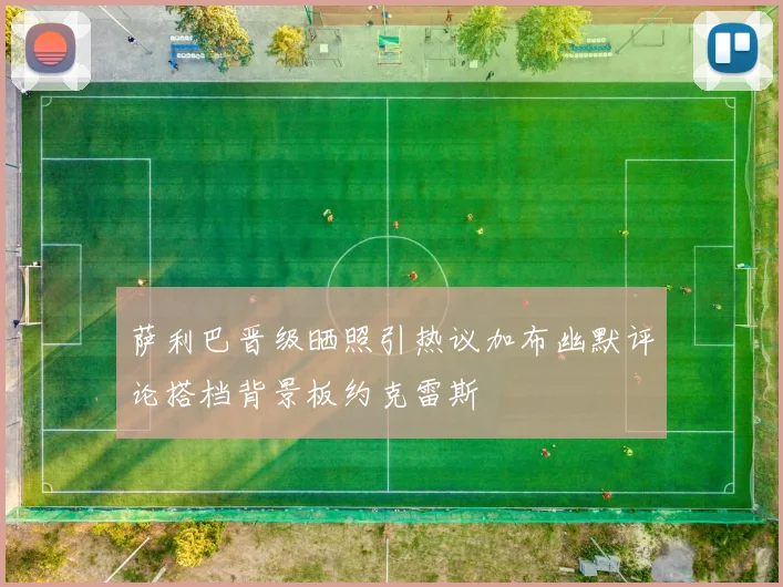萨利巴晋级晒照引热议加布幽默评论搭档背景板约克雷斯