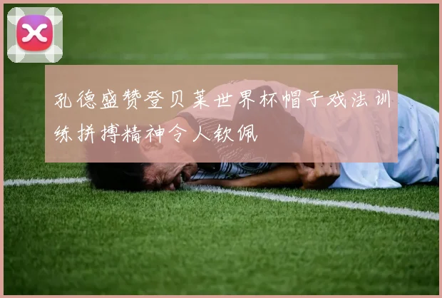 孔德盛赞登贝莱世界杯帽子戏法训练拼搏精神令人钦佩
