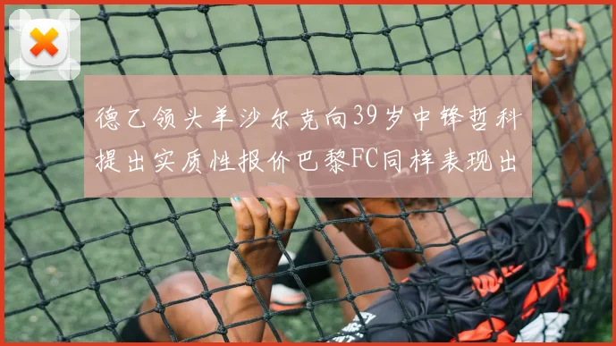 德乙领头羊沙尔克向39岁中锋哲科提出实质性报价巴黎FC同样表现出兴趣