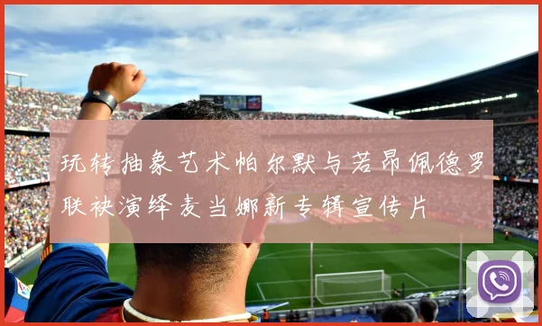 玩转抽象艺术帕尔默与若昂佩德罗联袂演绎麦当娜新专辑宣传片