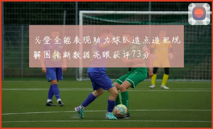 戈登全能表现助力球队造点造犯规解围抢断数据亮眼获评73分