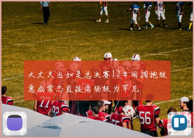 大丈夫当如是总决赛12年间拥抱致意成常态直接离场极为罕见