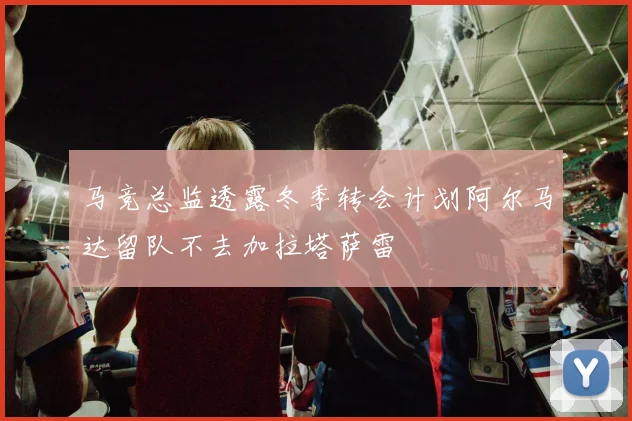 马竞总监透露冬季转会计划阿尔马达留队不去加拉塔萨雷