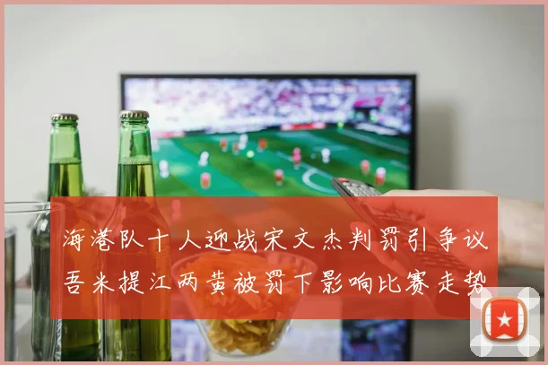 海港队十人迎战宋文杰判罚引争议吾米提江两黄被罚下影响比赛走势