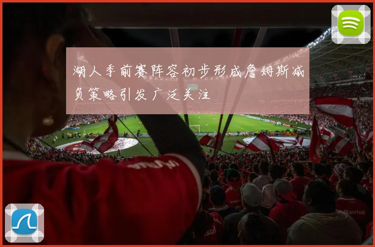 湖人季前赛阵容初步形成詹姆斯减负策略引发广泛关注