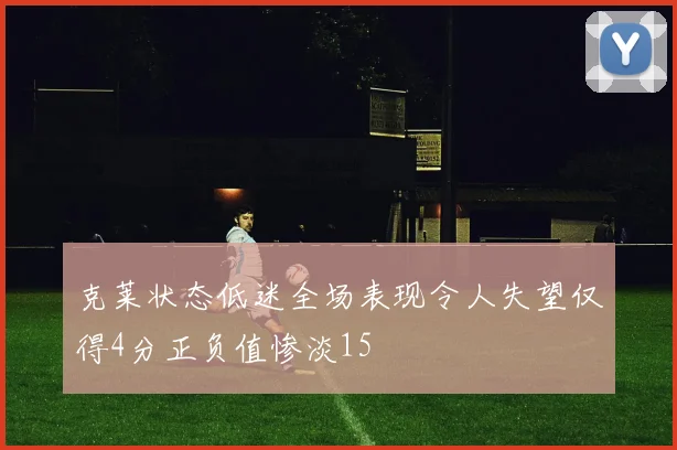 克莱状态低迷全场表现令人失望仅得4分正负值惨淡15