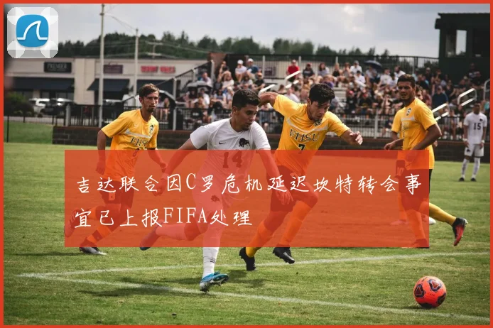 吉达联合因C罗危机延迟坎特转会事宜已上报FIFA处理