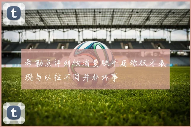 希勒点评利物浦曼联平局称双方表现与以往不同并非坏事